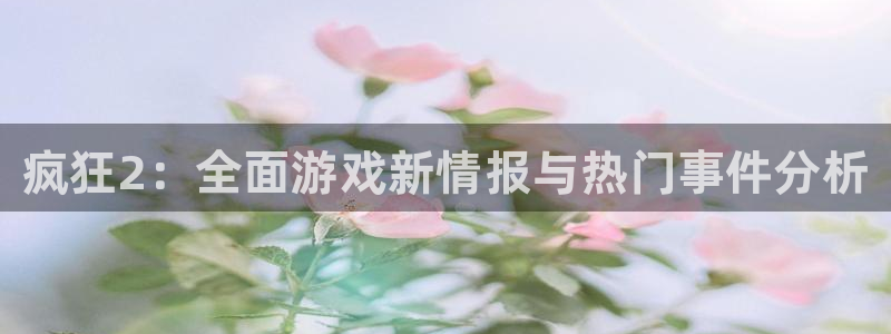 优贝娱乐登录网址：疯狂2：全面游戏新情报与热门事件分析