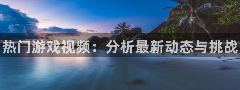 优贝娱乐注册登录平台：热门游戏视频：分析最新动态与挑战