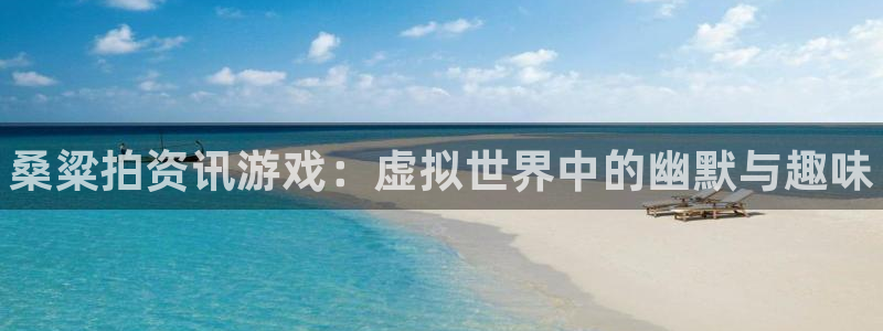 优贝娱乐平台登录入口：桑粱拍资讯游戏：虚拟世界中的幽默与趣味