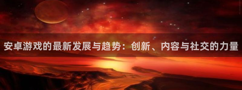 优贝娱乐平台：安卓游戏的最新发展与趋势：创新、内容与社交的力