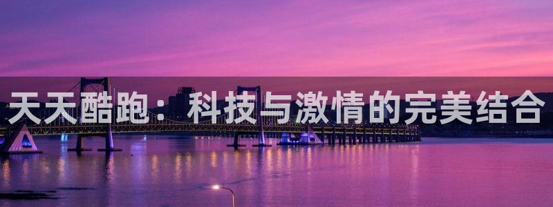 优贝娱乐平台官网客服电话：天天酷跑：科技与激情的完美结合