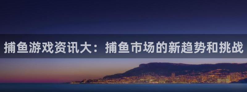 优贝娱乐网页登录入口官网：捕鱼游戏资讯大：捕鱼市场的新趋势和