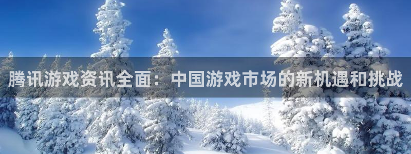 优贝娱乐测速登陆：腾讯游戏资讯全面：中国游戏市场的新机遇和挑